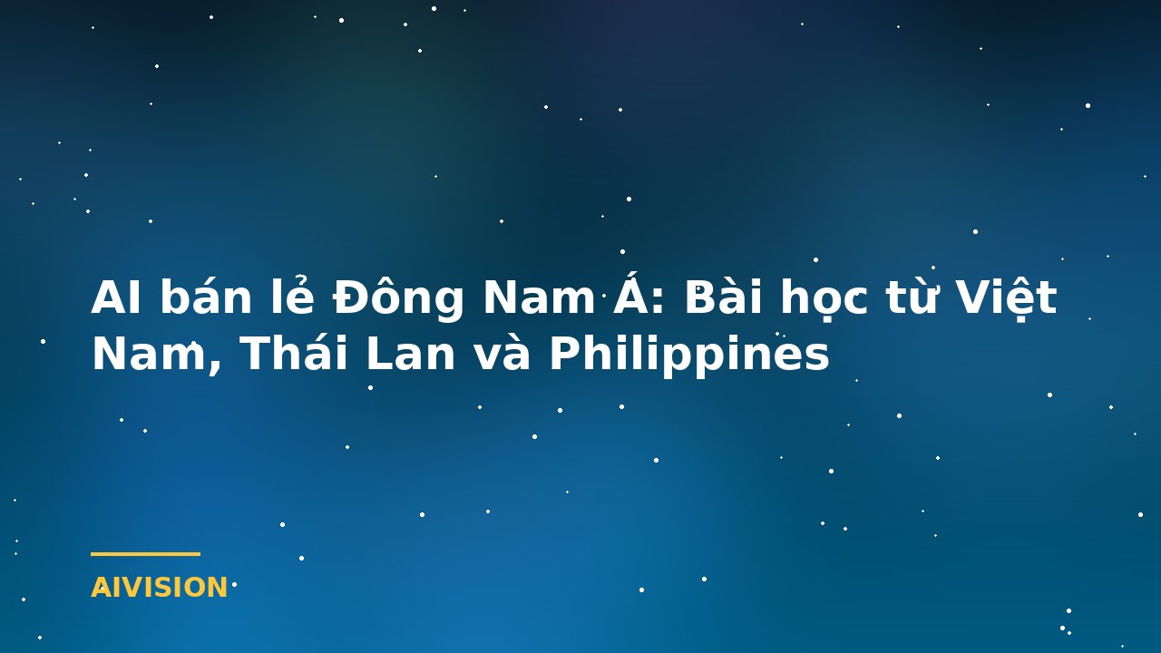 AI bán lẻ Đông Nam Á: Bài học từ Việt Nam, Thái Lan và Philippines