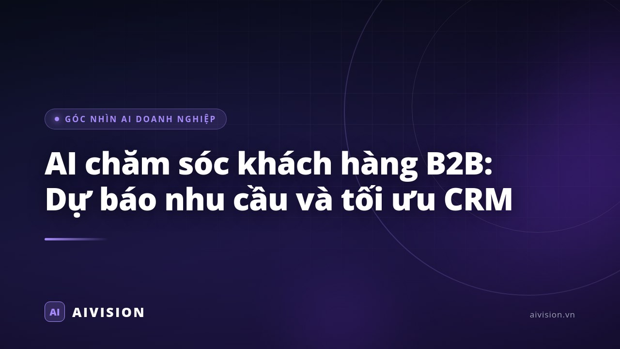 AI chăm sóc khách hàng B2B: Dự báo nhu cầu và tối ưu CRM