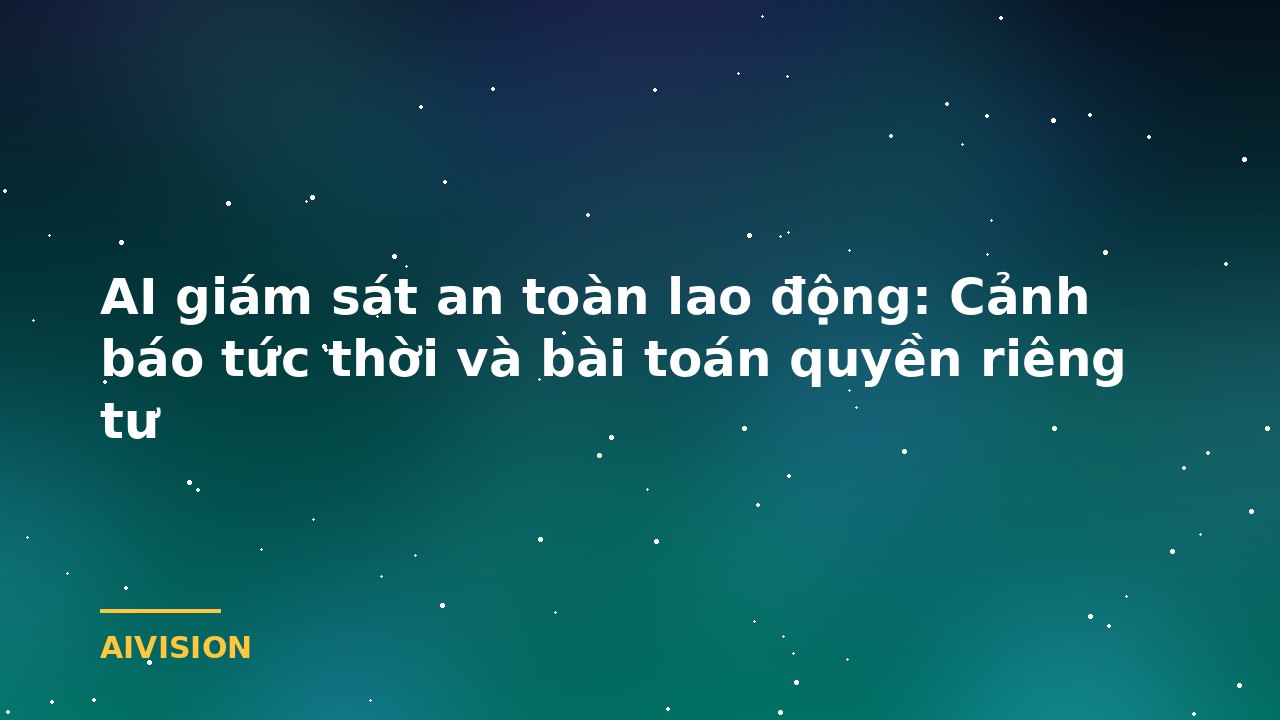 AI giám sát an toàn lao động: Cảnh báo tức thời và bài toán quyền riêng tư