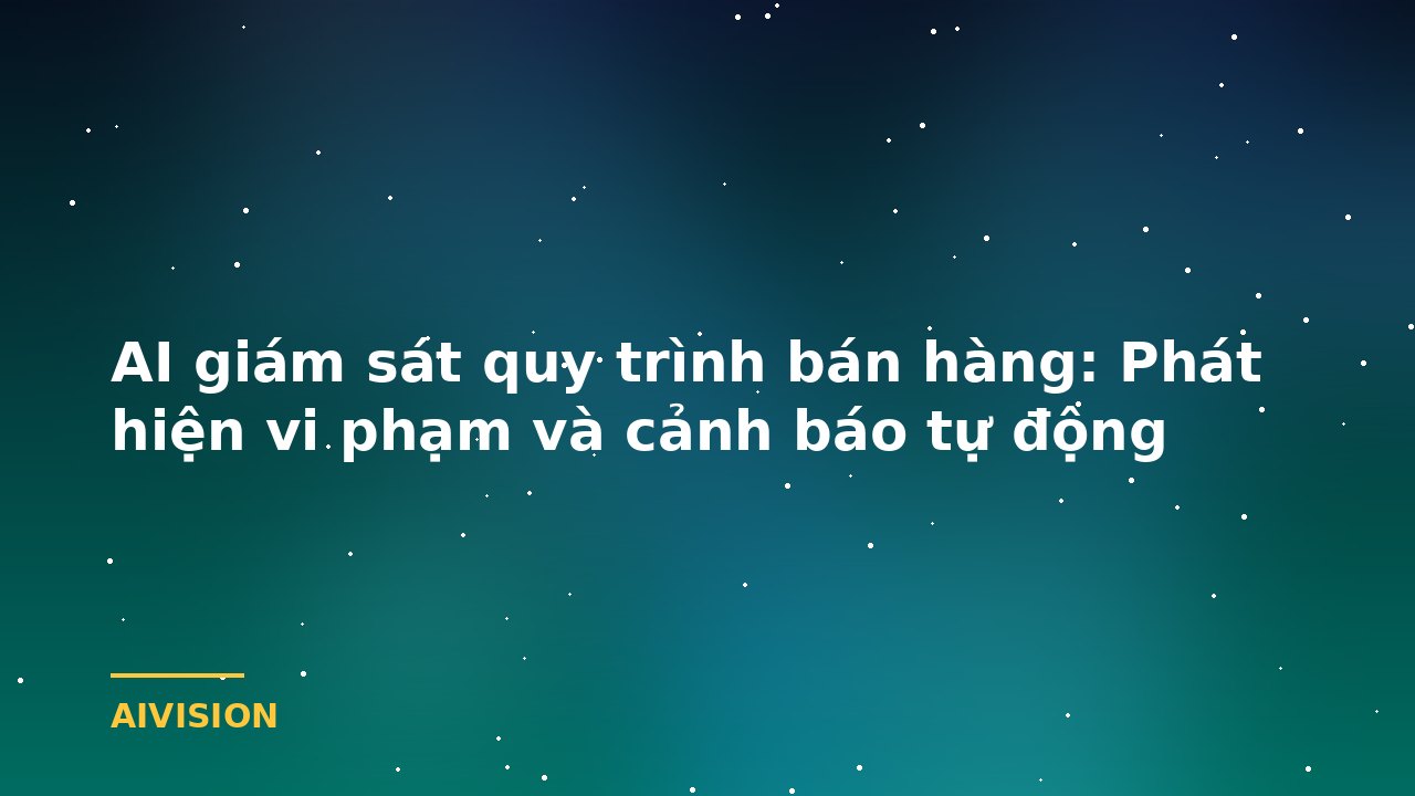 AI giám sát quy trình bán hàng: Phát hiện vi phạm và cảnh báo tự động