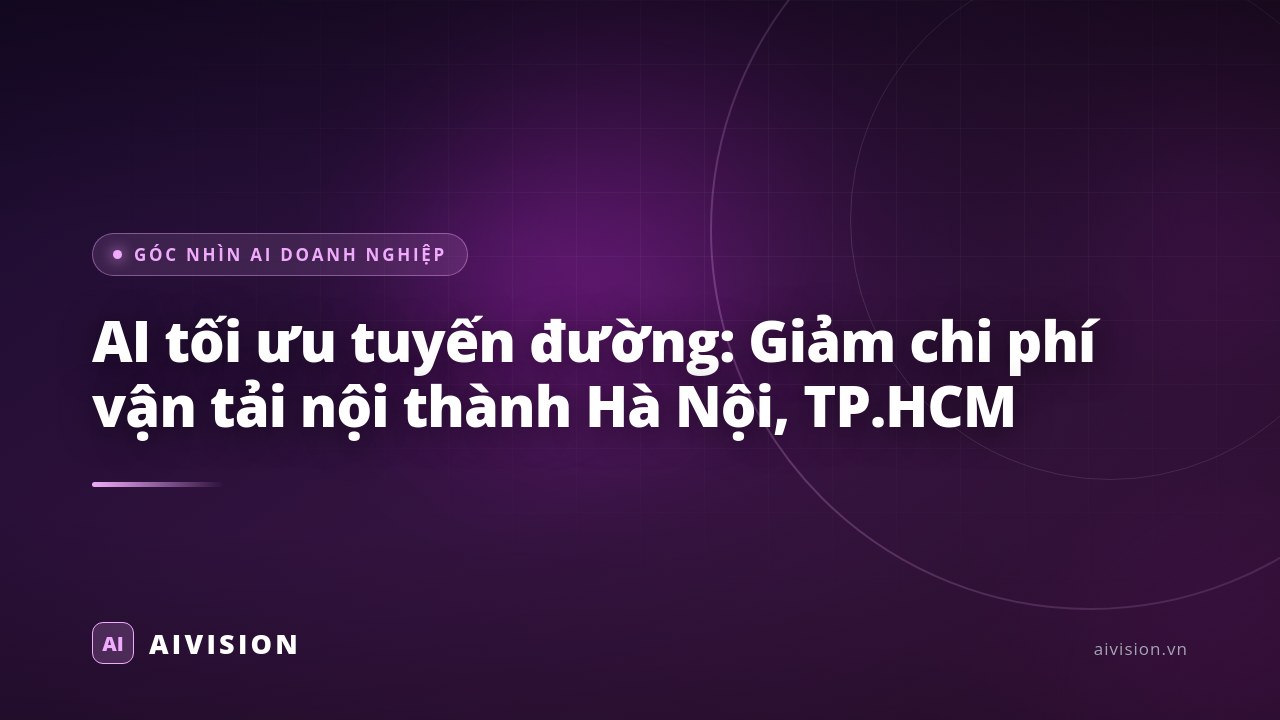 AI tối ưu tuyến đường: Giảm chi phí vận tải nội thành Hà Nội, TP.HCM