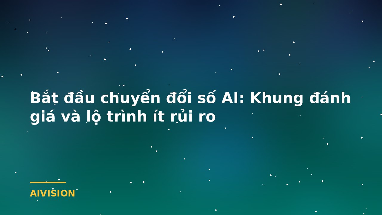 Bắt đầu chuyển đổi số AI: Khung đánh giá và lộ trình ít rủi ro