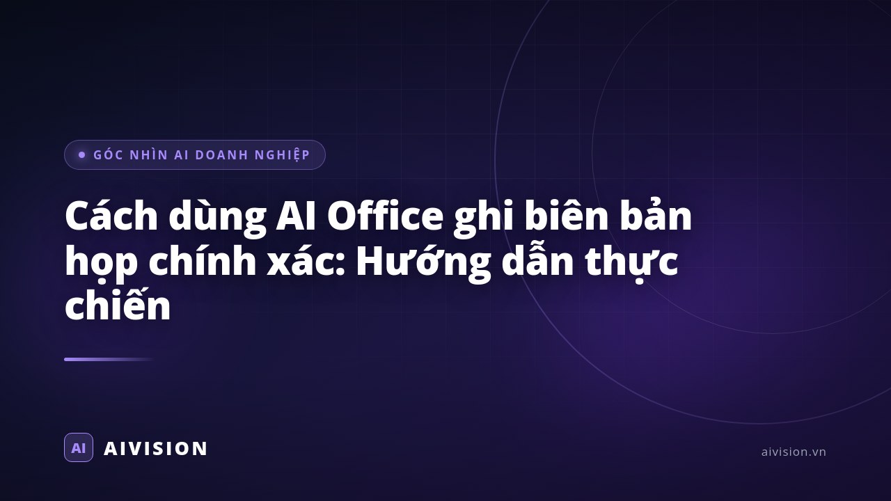 Cách dùng AI Office ghi biên bản họp chính xác: Hướng dẫn thực chiến