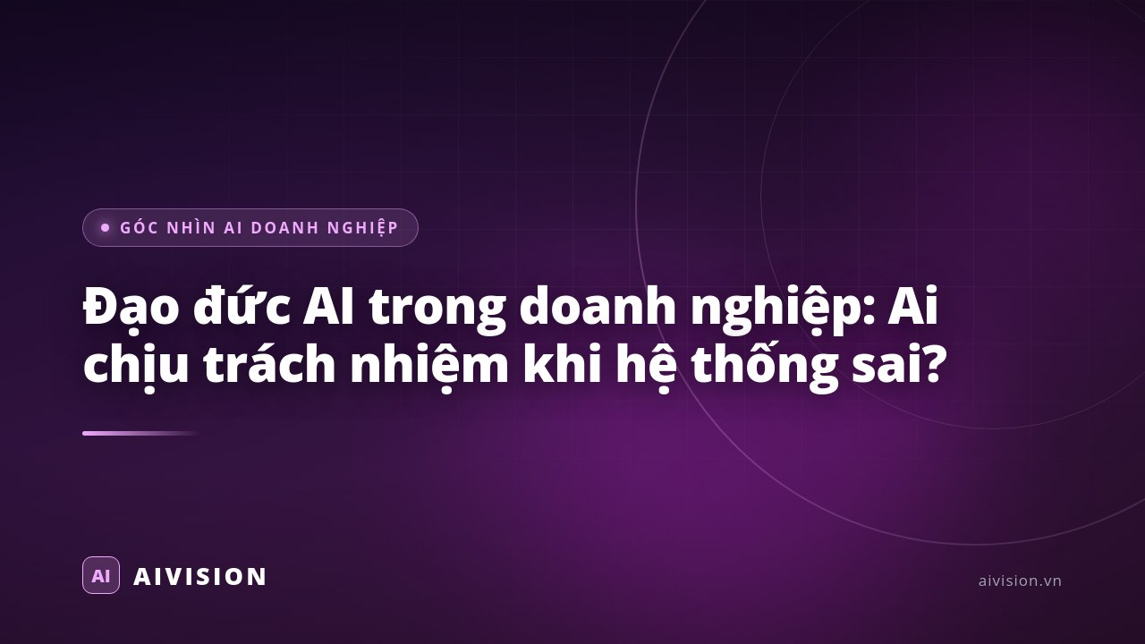 Đạo đức AI trong doanh nghiệp: Ai chịu trách nhiệm khi hệ thống sai?