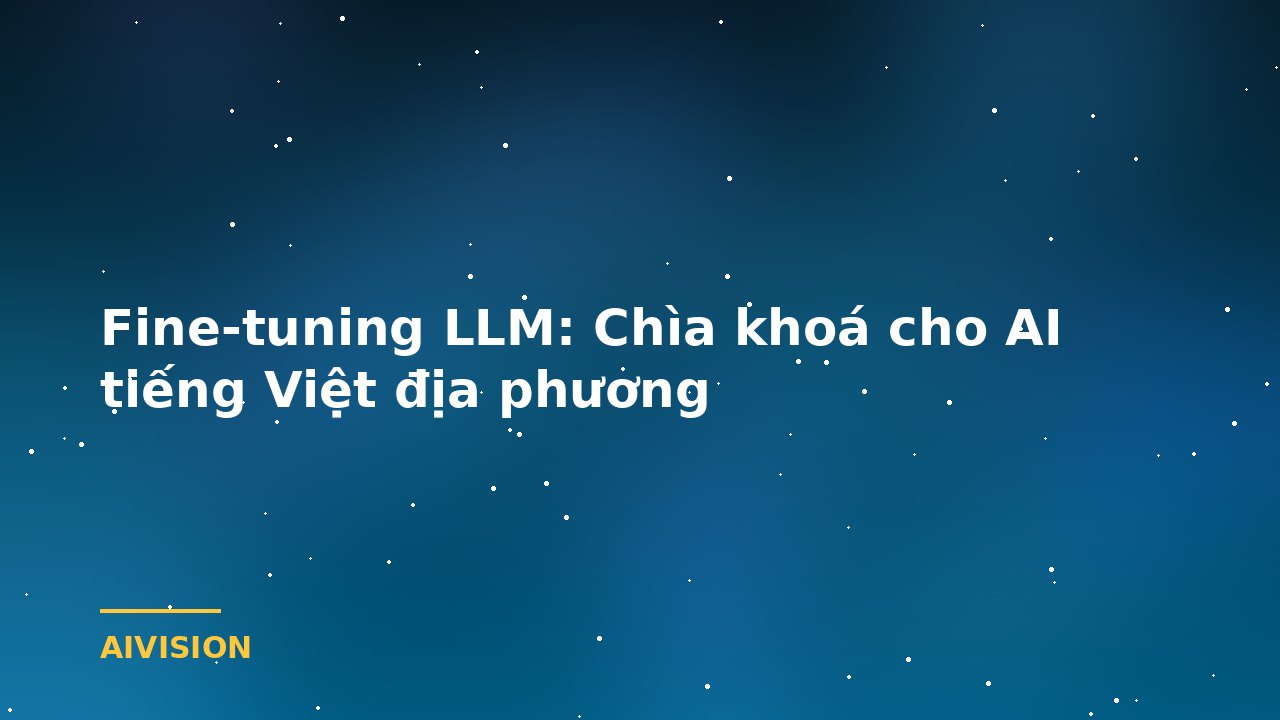 Fine-tuning LLM: Chìa khoá cho AI tiếng Việt địa phương