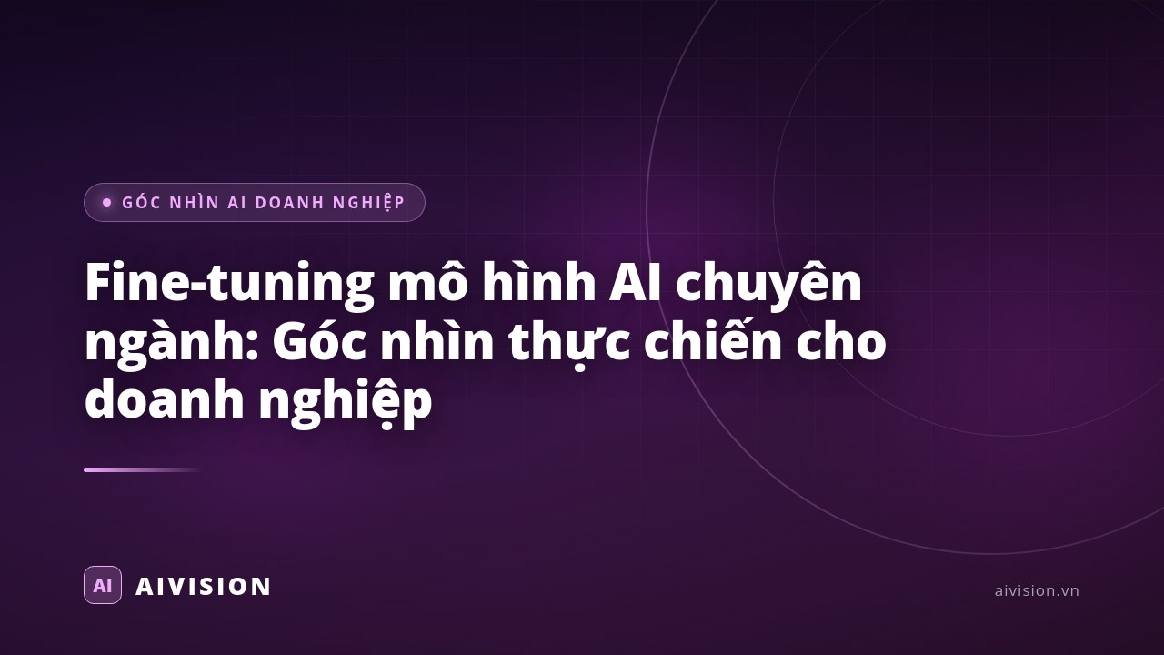 Fine-tuning mô hình AI chuyên ngành: Góc nhìn thực chiến cho doanh nghiệp