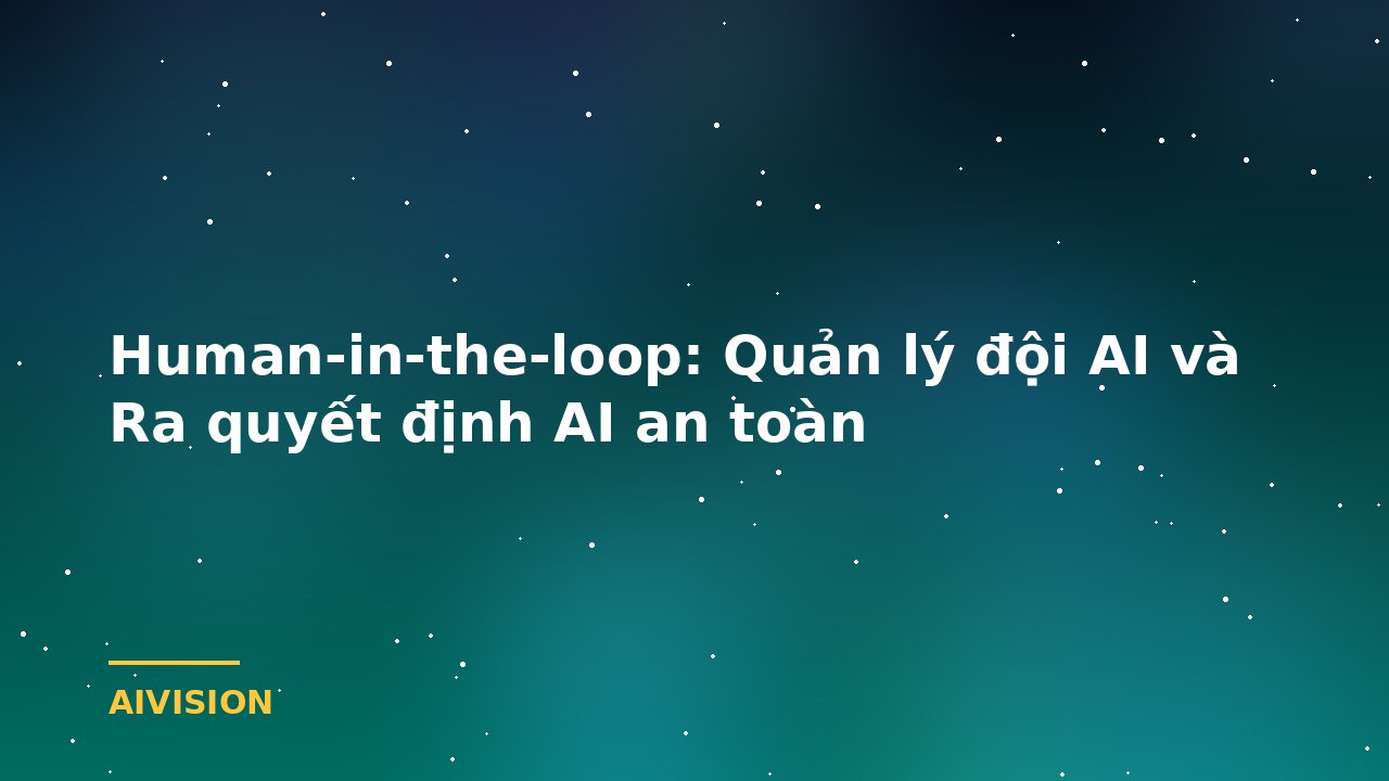 Human-in-the-loop: Quản lý đội AI và Ra quyết định AI an toàn
