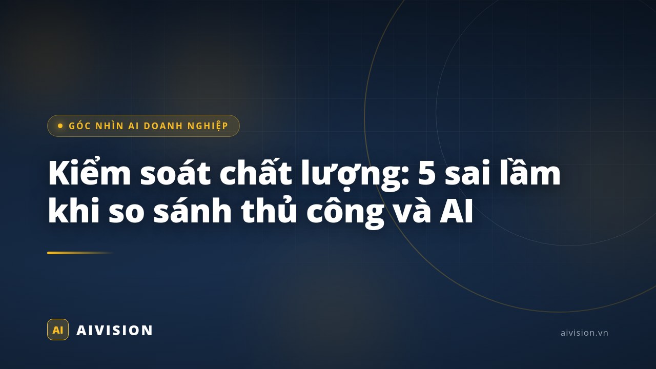 Kiểm soát chất lượng: 5 sai lầm khi so sánh thủ công và AI