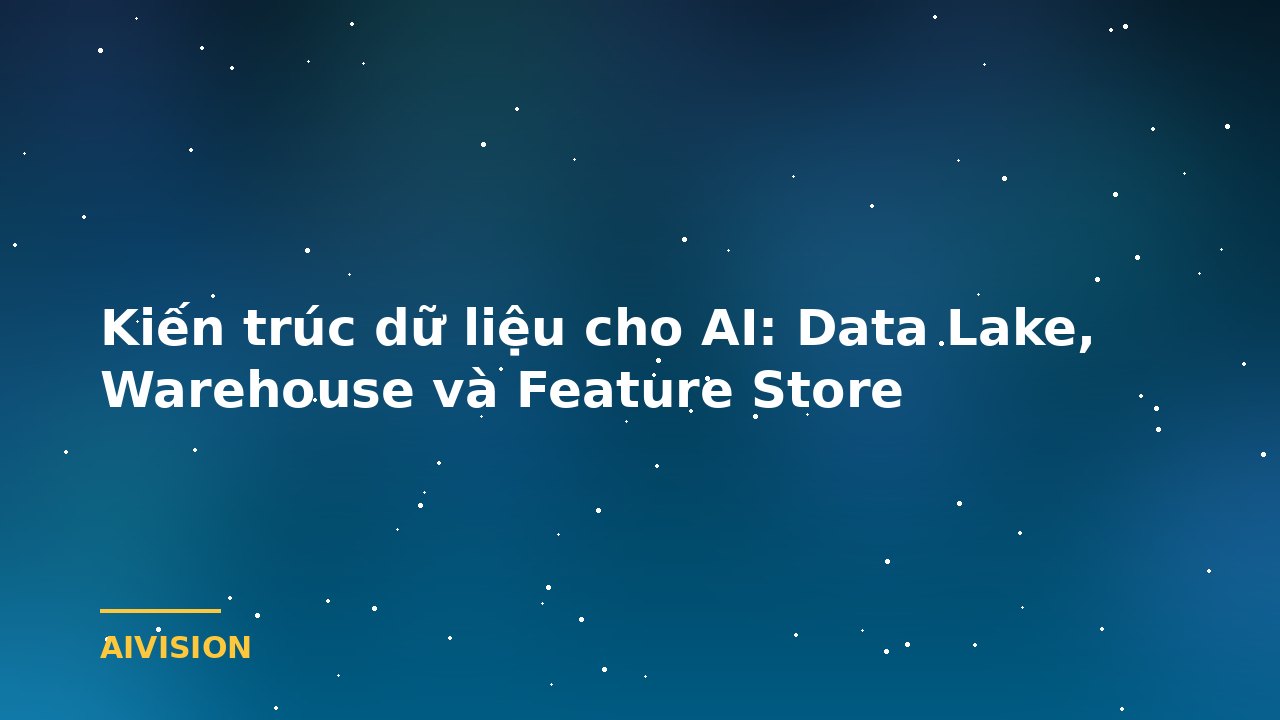 Kiến trúc dữ liệu cho AI: Data Lake, Warehouse và Feature Store