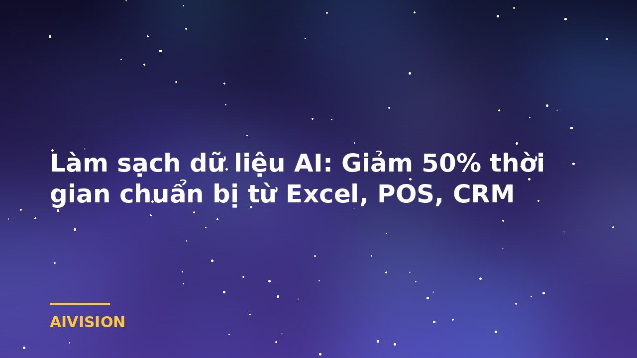 Làm sạch dữ liệu AI: Giảm 50% thời gian chuẩn bị từ Excel, POS, CRM