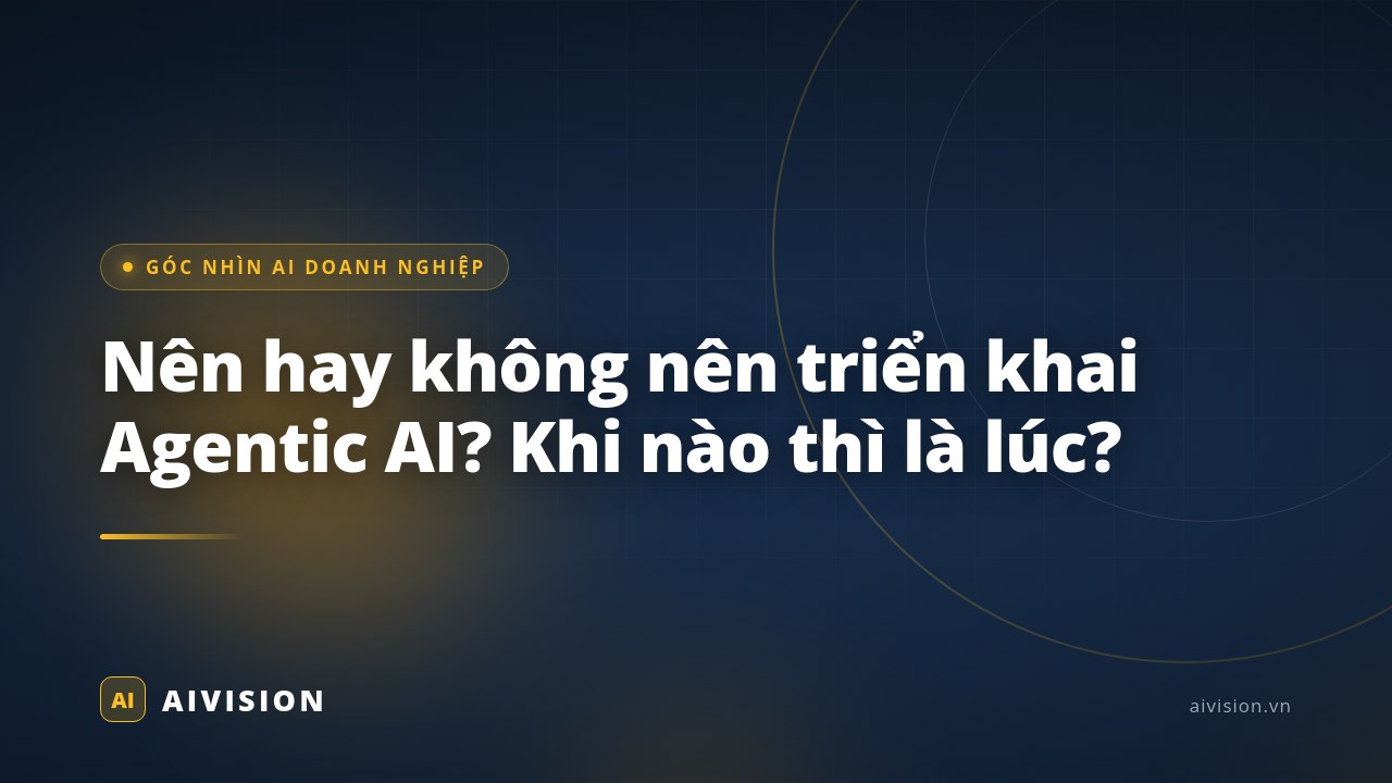 Nên hay không nên triển khai Agentic AI? Khi nào thì là lúc?