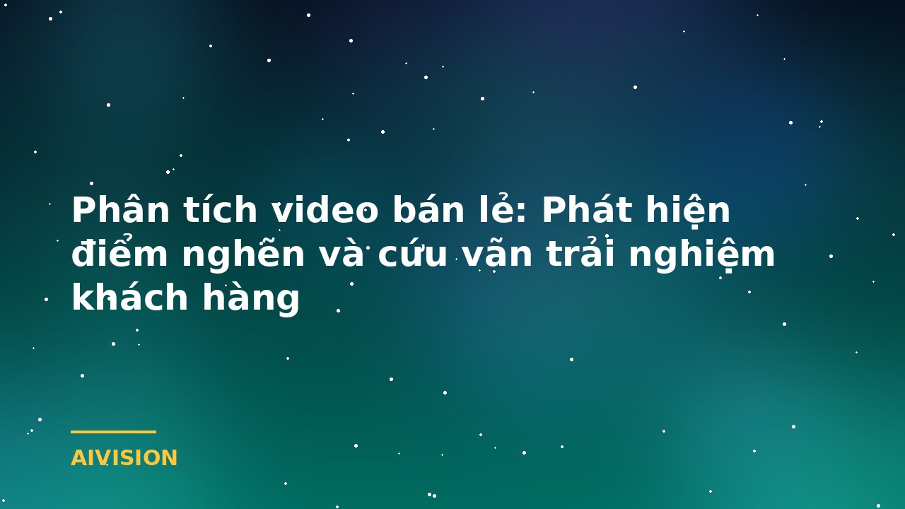 Phân tích video bán lẻ: Phát hiện điểm nghẽn và cứu vãn trải nghiệm khách hàng