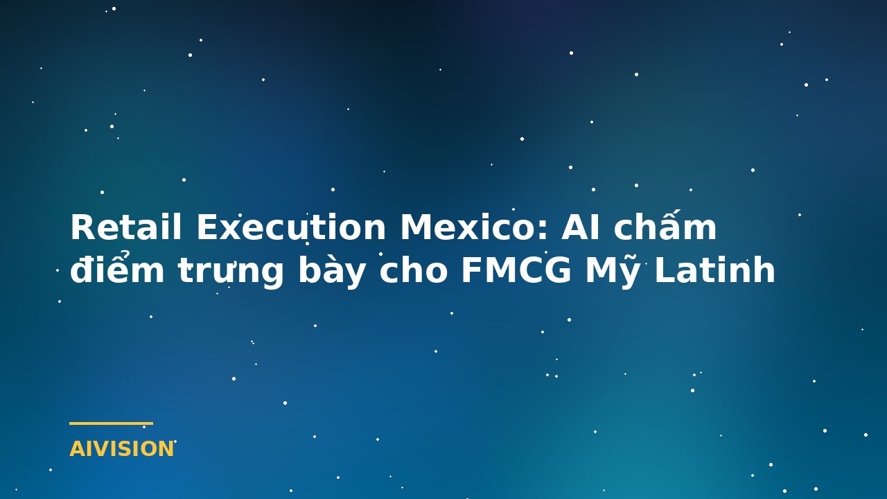 Retail Execution Mexico: AI chấm điểm trưng bày cho FMCG Mỹ Latinh