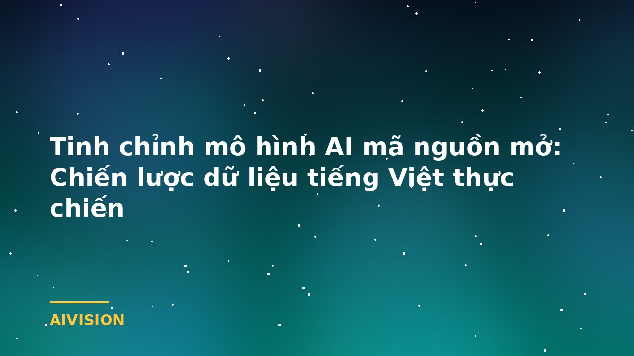 Tinh chỉnh mô hình AI mã nguồn mở: Chiến lược dữ liệu tiếng Việt thực chiến