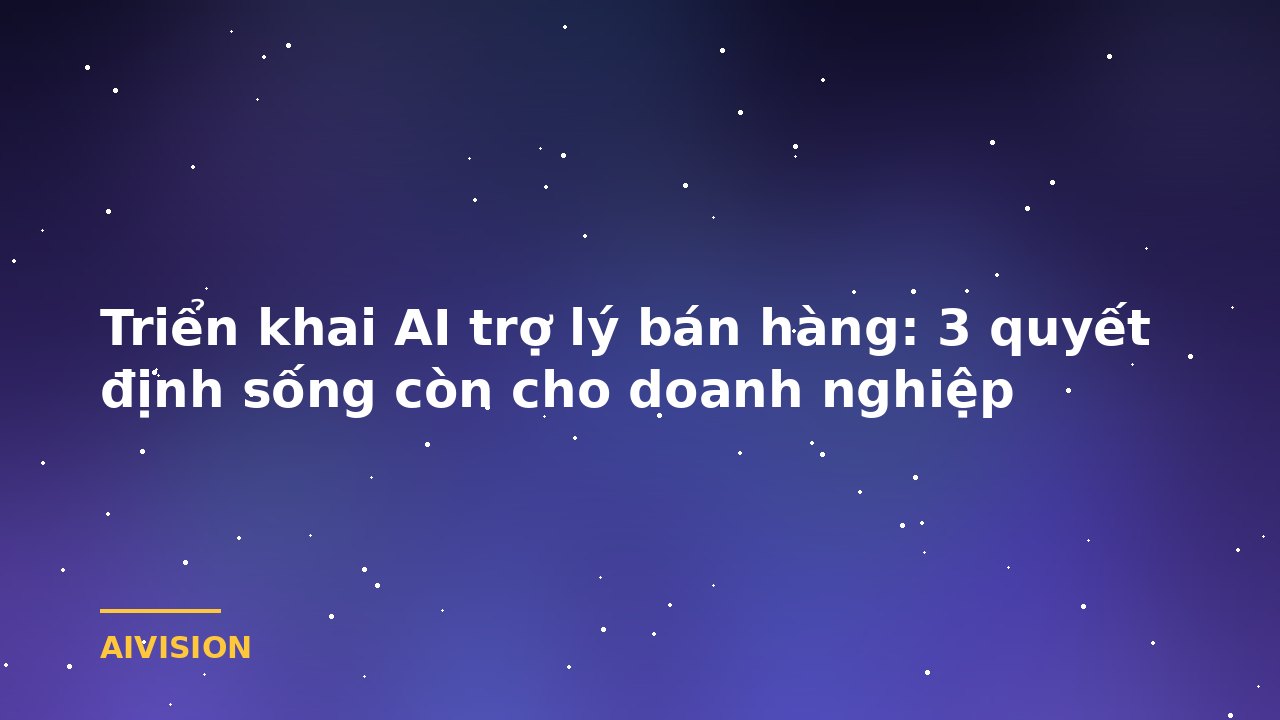 Triển khai AI trợ lý bán hàng: 3 quyết định sống còn cho doanh nghiệp